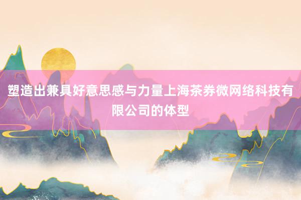 塑造出兼具好意思感与力量上海茶券微网络科技有限公司的体型